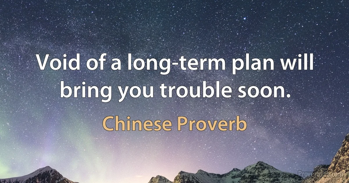 Void of a long-term plan will bring you trouble soon. (Chinese Proverb)