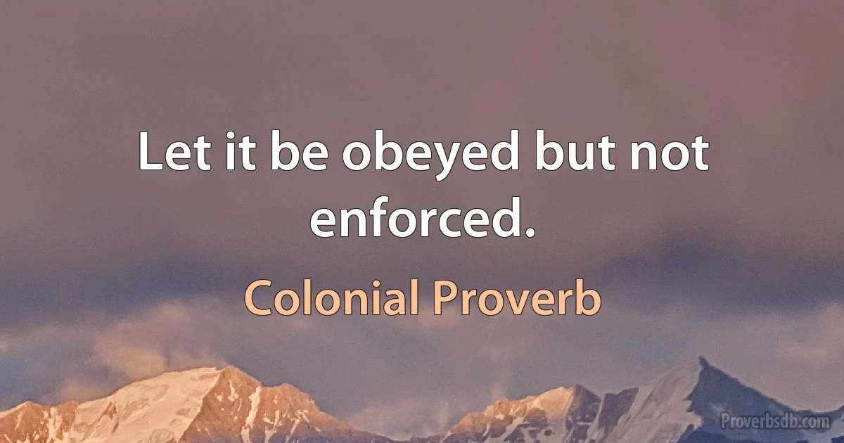 Let it be obeyed but not enforced. (Colonial Proverb)