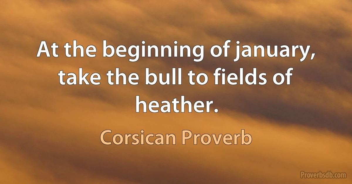 At the beginning of january, take the bull to fields of heather. (Corsican Proverb)