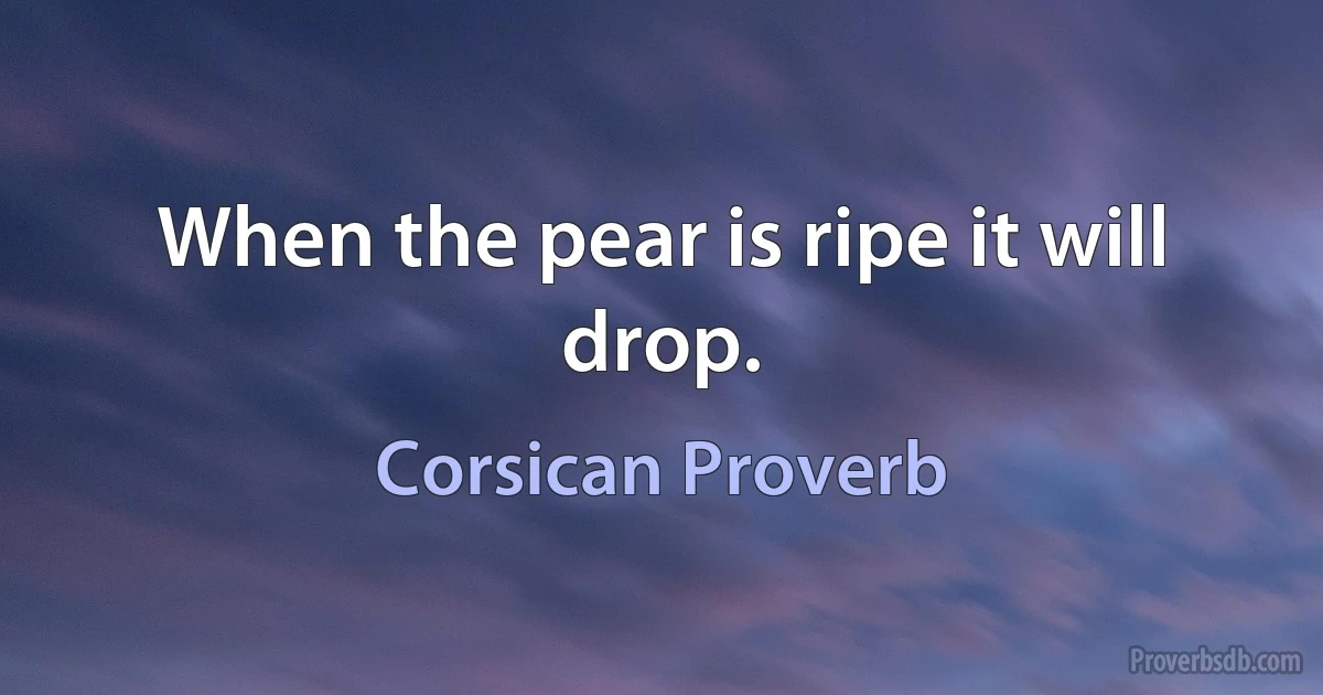 When the pear is ripe it will drop. (Corsican Proverb)