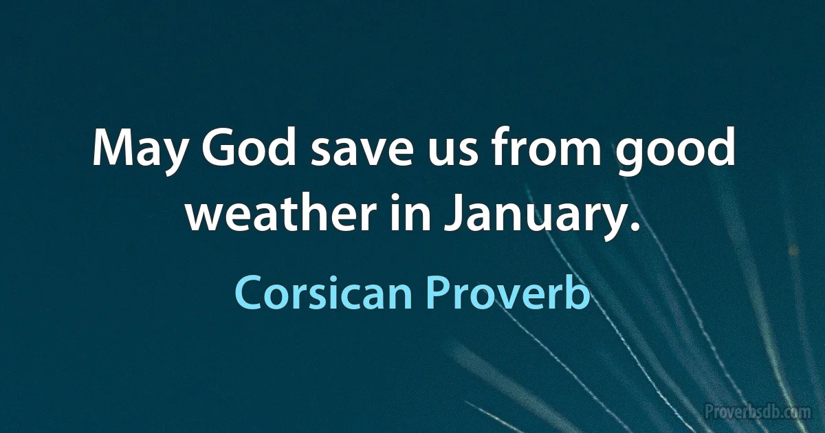 May God save us from good weather in January. (Corsican Proverb)