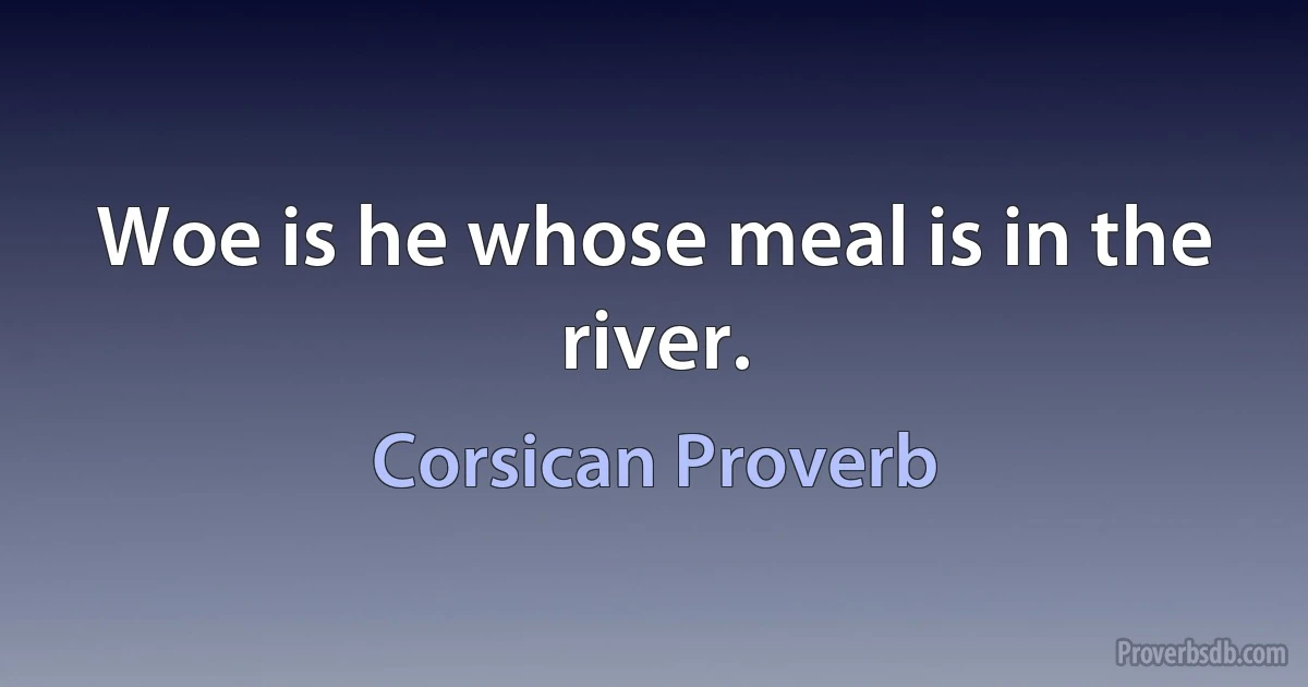 Woe is he whose meal is in the river. (Corsican Proverb)