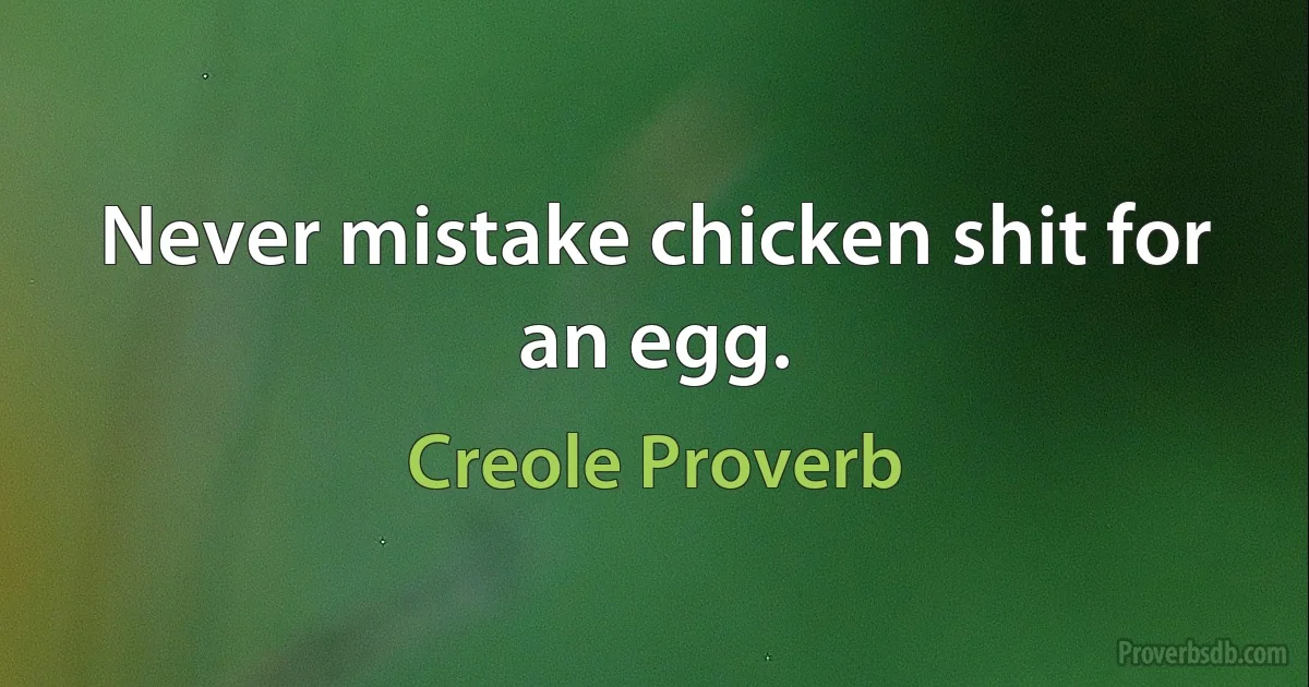 Never mistake chicken shit for an egg. (Creole Proverb)