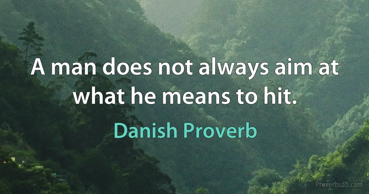 A man does not always aim at what he means to hit. (Danish Proverb)