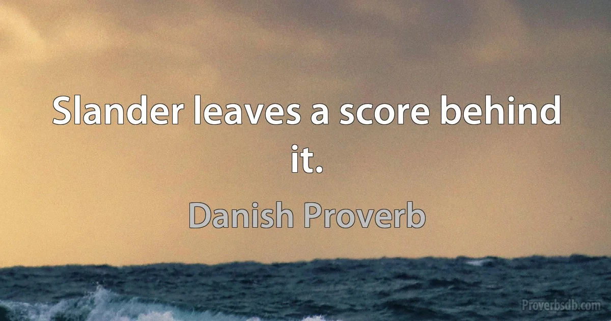 Slander leaves a score behind it. (Danish Proverb)