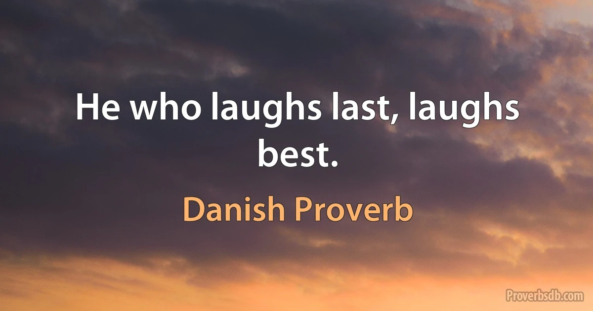 He who laughs last, laughs best. (Danish Proverb)