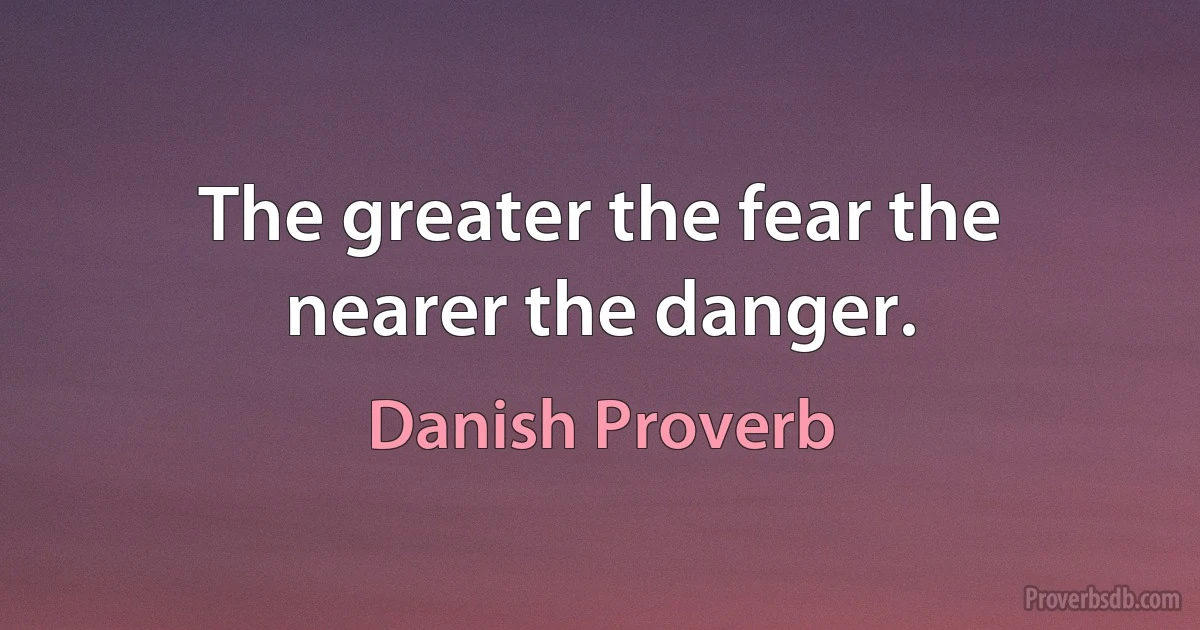 The greater the fear the nearer the danger. (Danish Proverb)