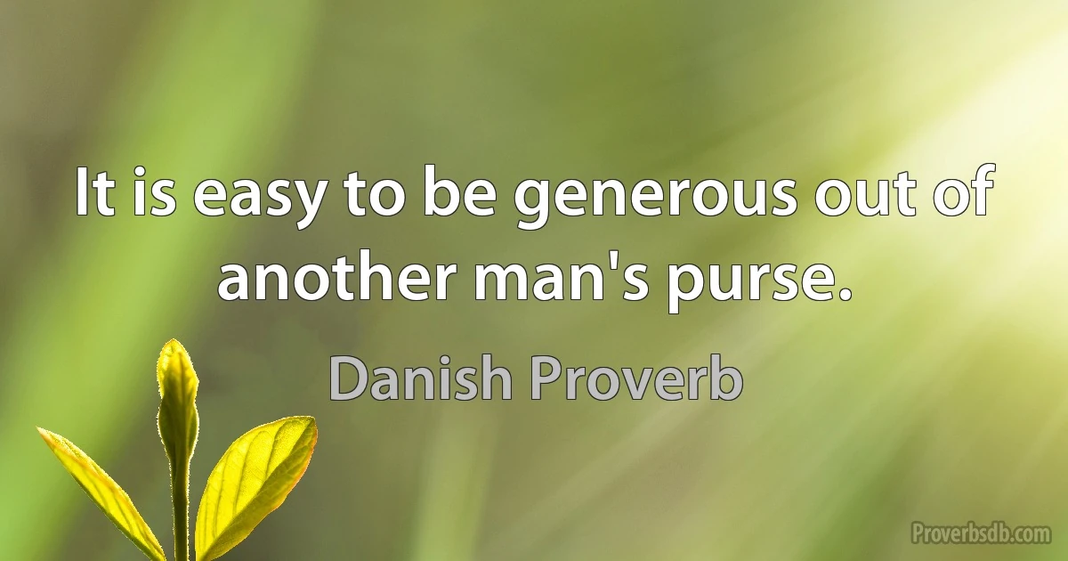 It is easy to be generous out of another man's purse. (Danish Proverb)