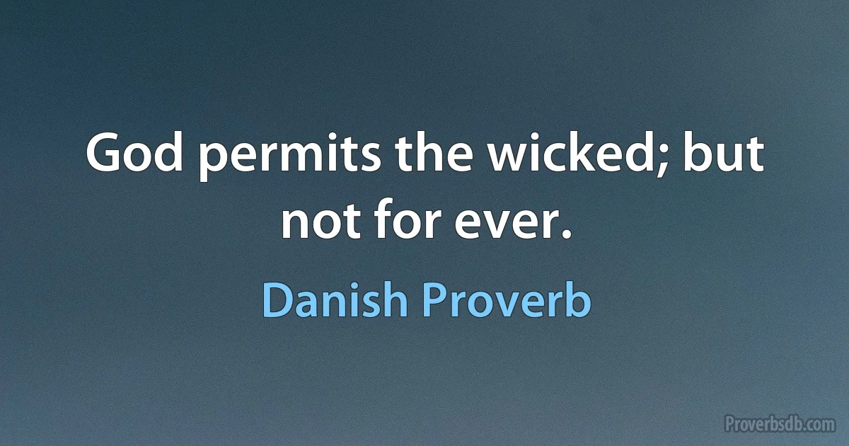 God permits the wicked; but not for ever. (Danish Proverb)