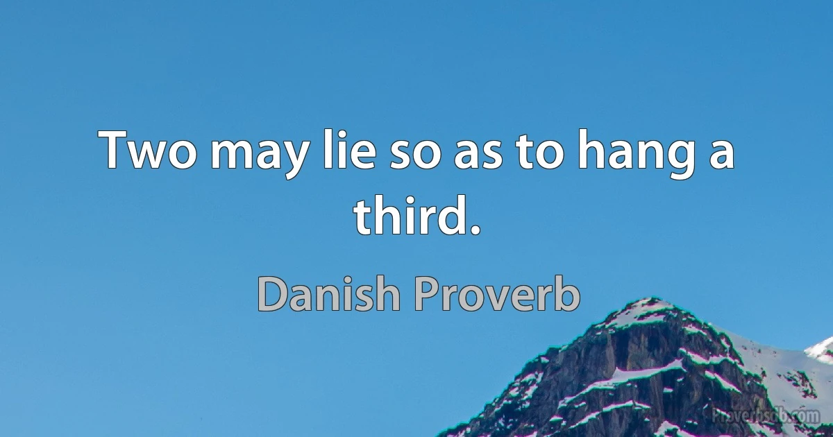 Two may lie so as to hang a third. (Danish Proverb)