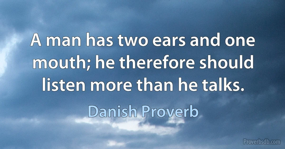 A man has two ears and one mouth; he therefore should listen more than he talks. (Danish Proverb)