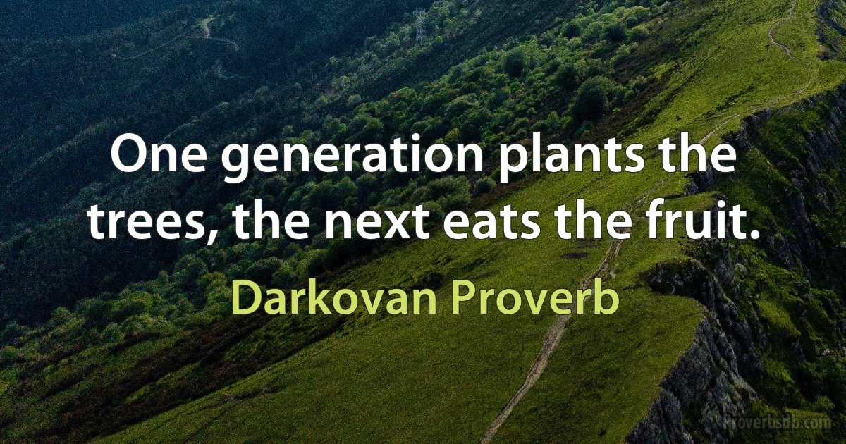 One generation plants the trees, the next eats the fruit. (Darkovan Proverb)