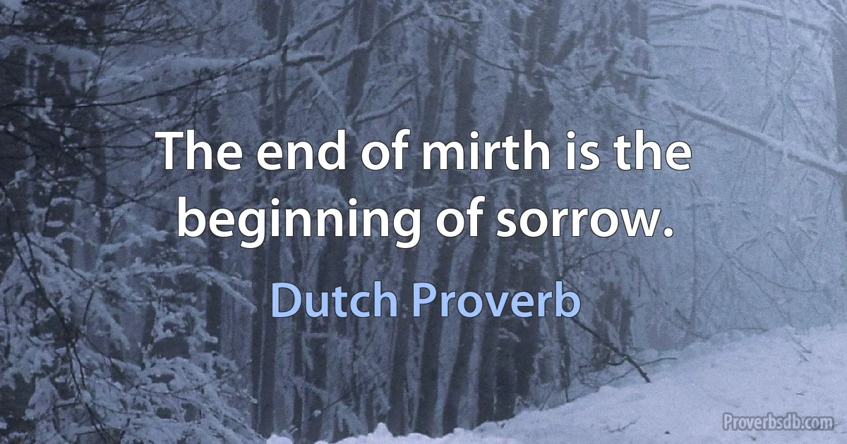 The end of mirth is the beginning of sorrow. (Dutch Proverb)