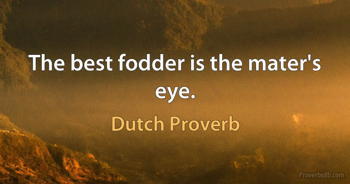 The best fodder is the mater's eye. (Dutch Proverb)