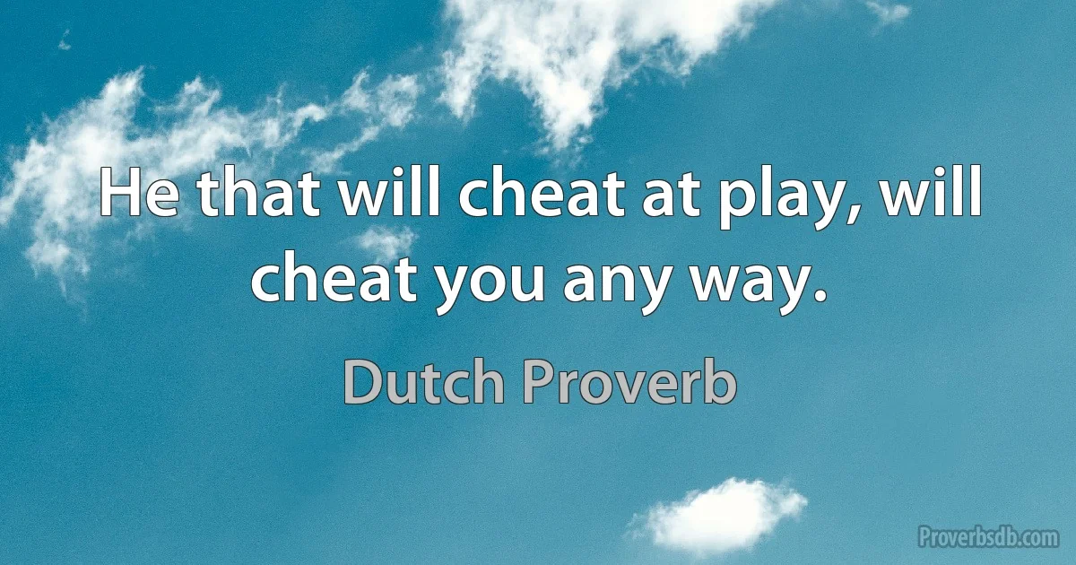 He that will cheat at play, will cheat you any way. (Dutch Proverb)