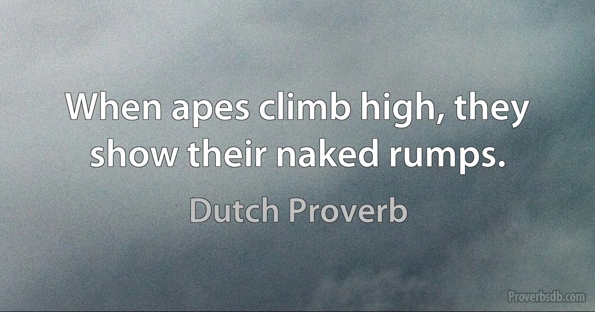 When apes climb high, they show their naked rumps. (Dutch Proverb)