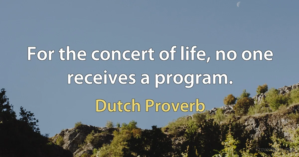 For the concert of life, no one receives a program. (Dutch Proverb)