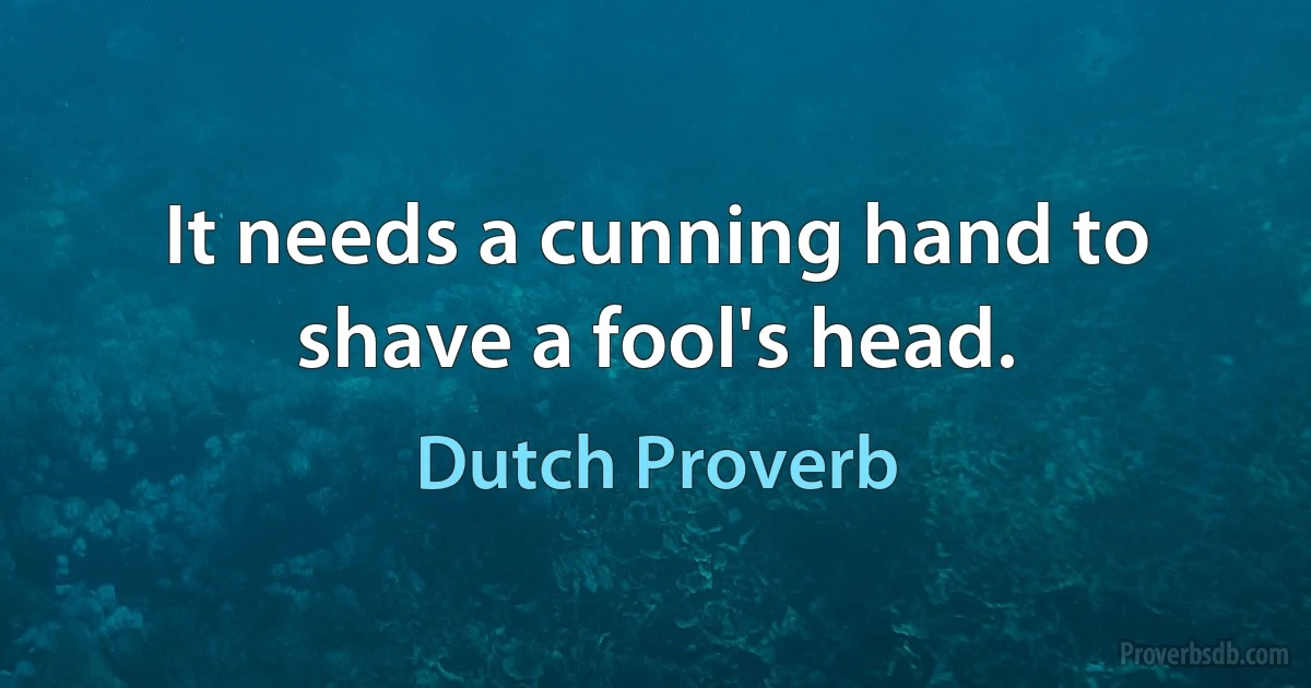 It needs a cunning hand to shave a fool's head. (Dutch Proverb)