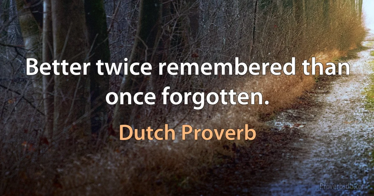 Better twice remembered than once forgotten. (Dutch Proverb)