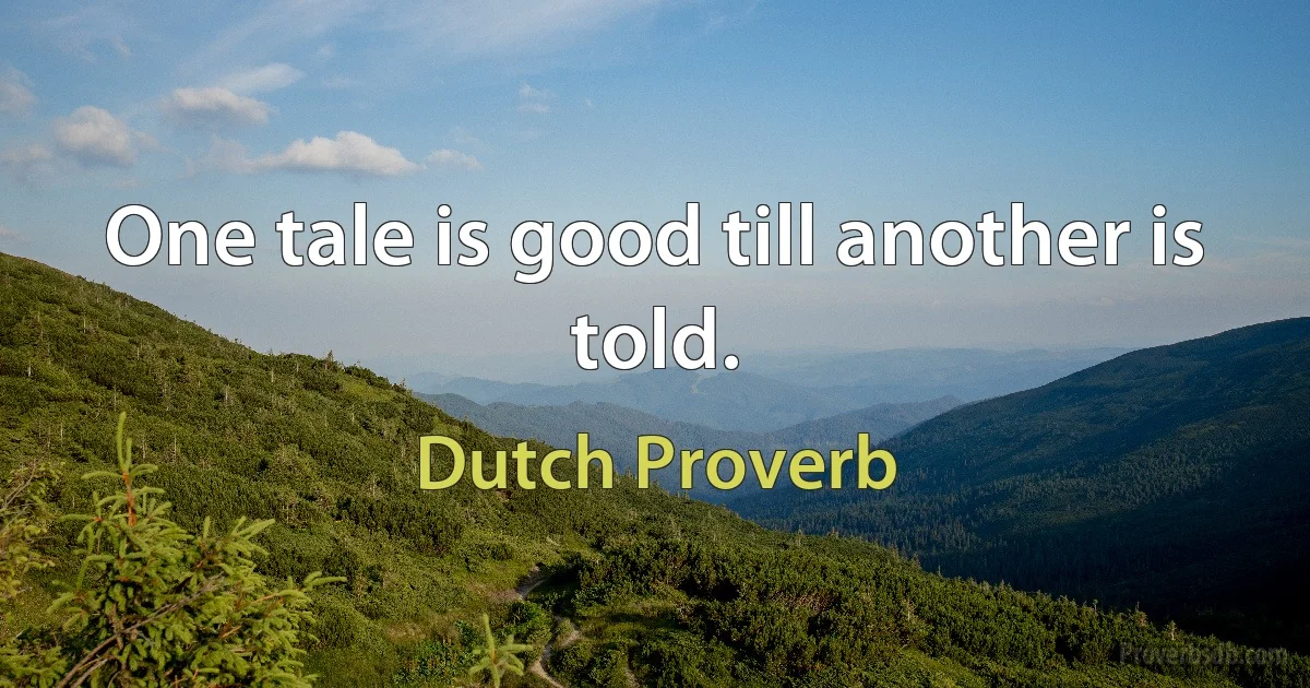 One tale is good till another is told. (Dutch Proverb)