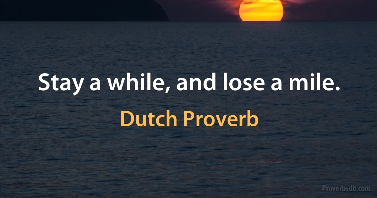 Stay a while, and lose a mile. (Dutch Proverb)