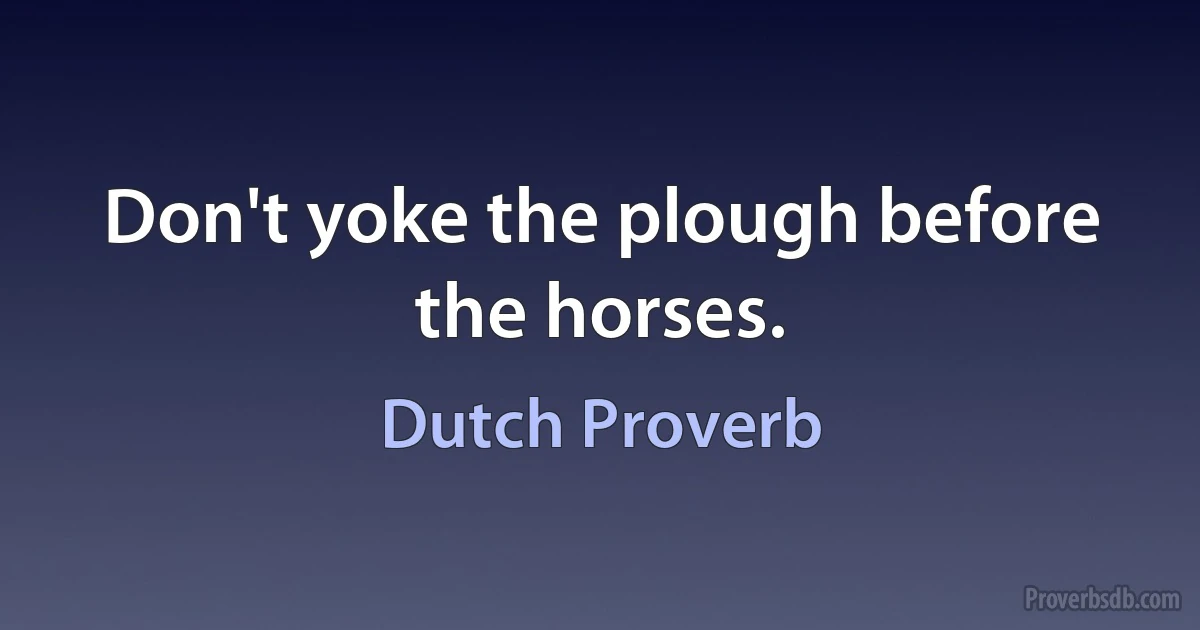 Don't yoke the plough before the horses. (Dutch Proverb)