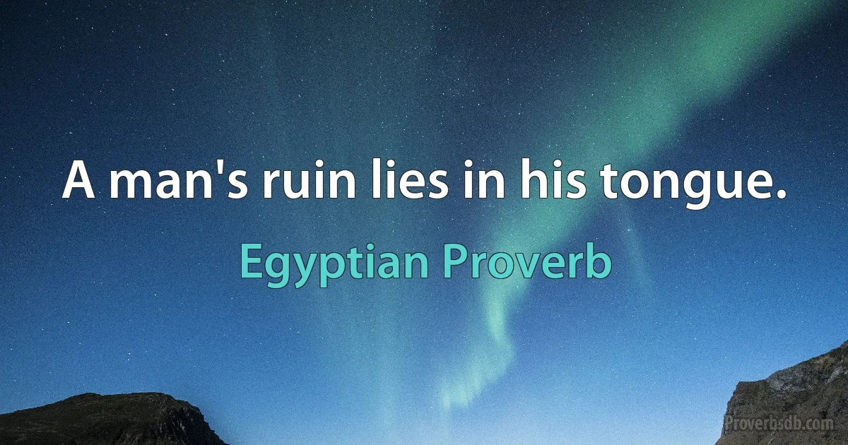 A man's ruin lies in his tongue. (Egyptian Proverb)