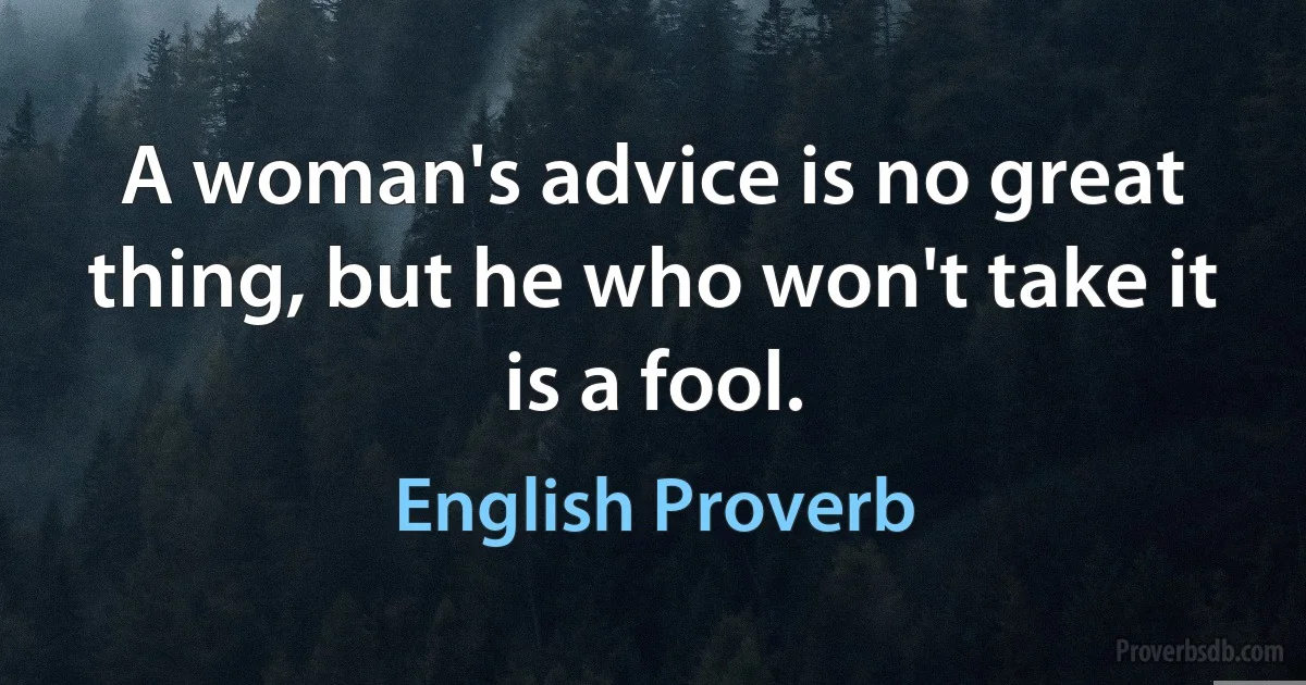 A woman's advice is no great thing, but he who won't take it is a fool. (English Proverb)