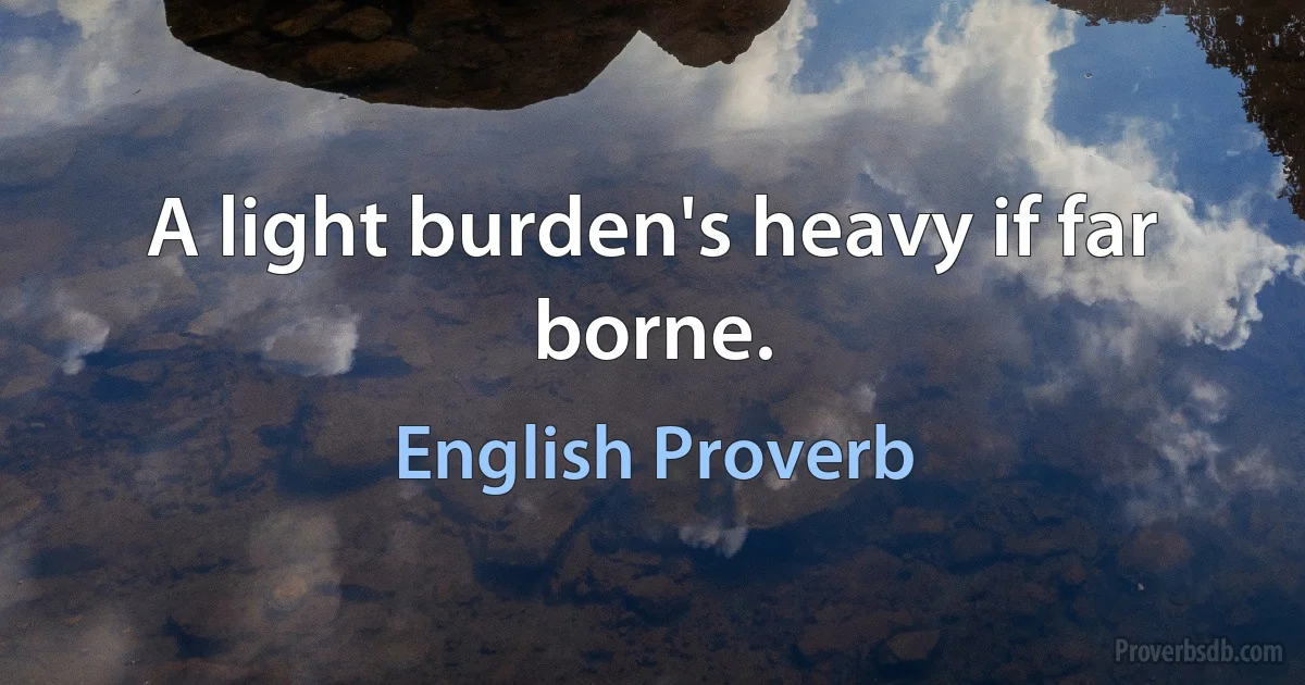 A light burden's heavy if far borne. (English Proverb)