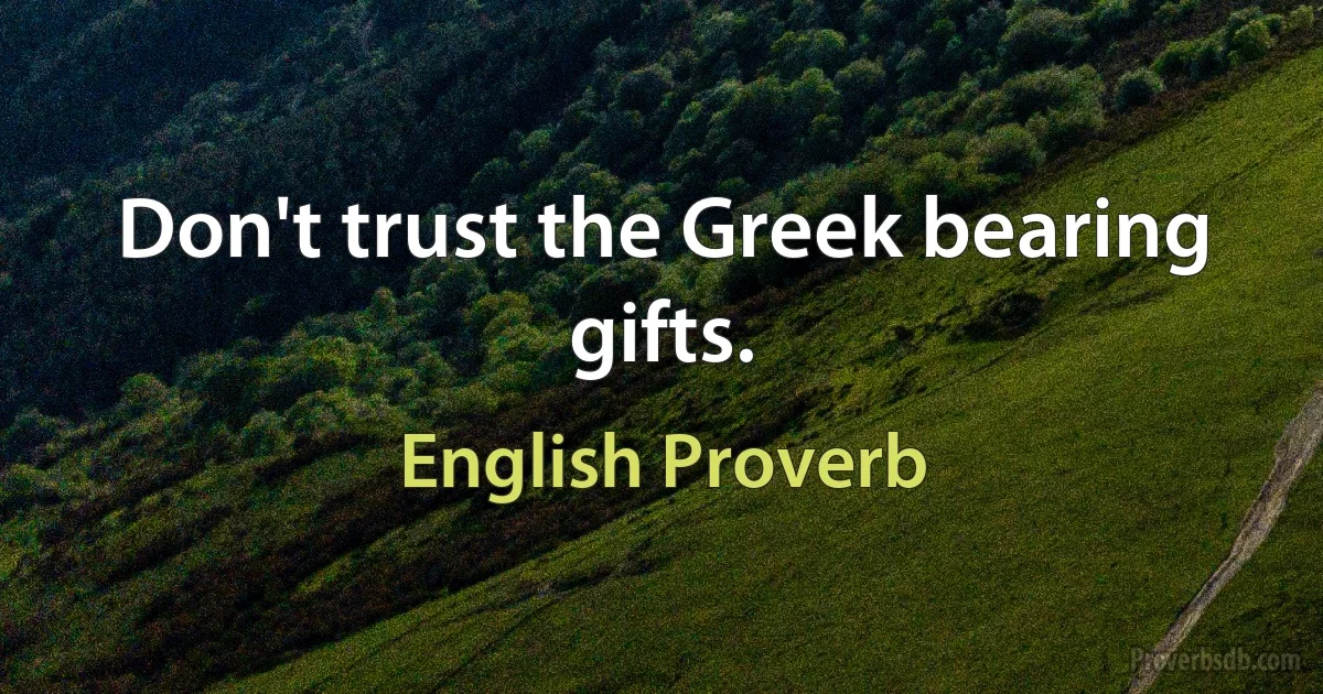 Don't trust the Greek bearing gifts. (English Proverb)