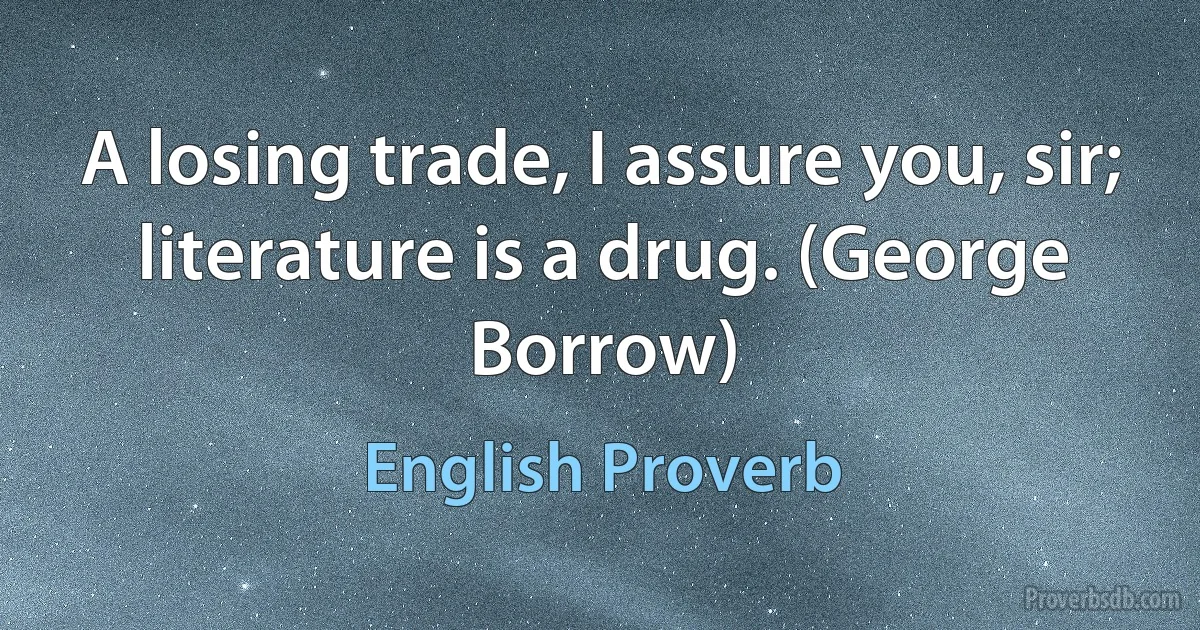 A losing trade, I assure you, sir; literature is a drug. (George Borrow) (English Proverb)