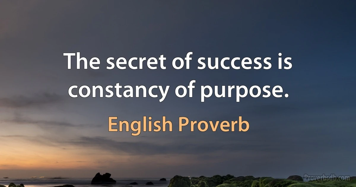 The secret of success is constancy of purpose. (English Proverb)