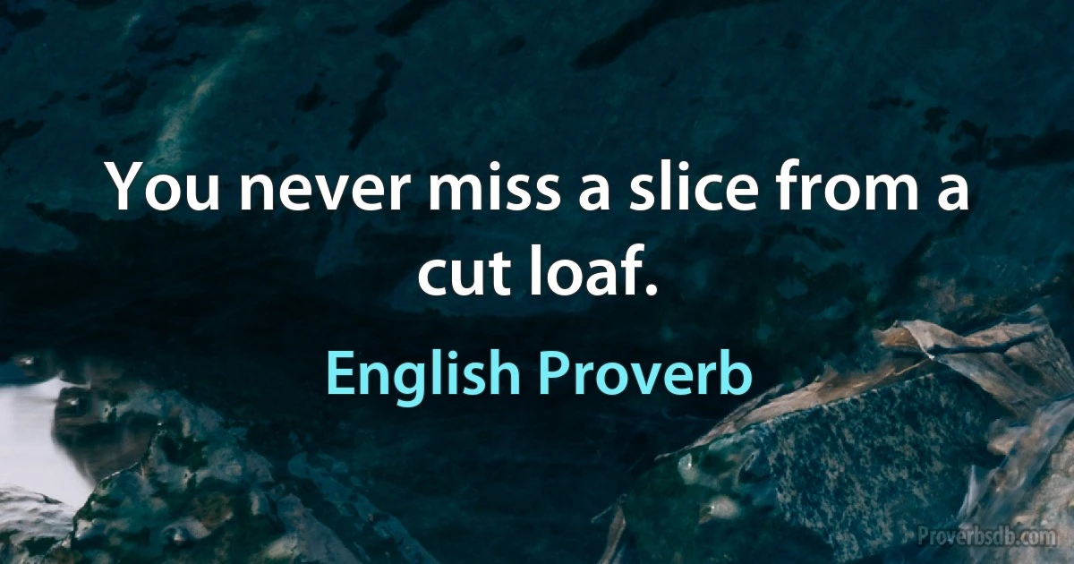 You never miss a slice from a cut loaf. (English Proverb)