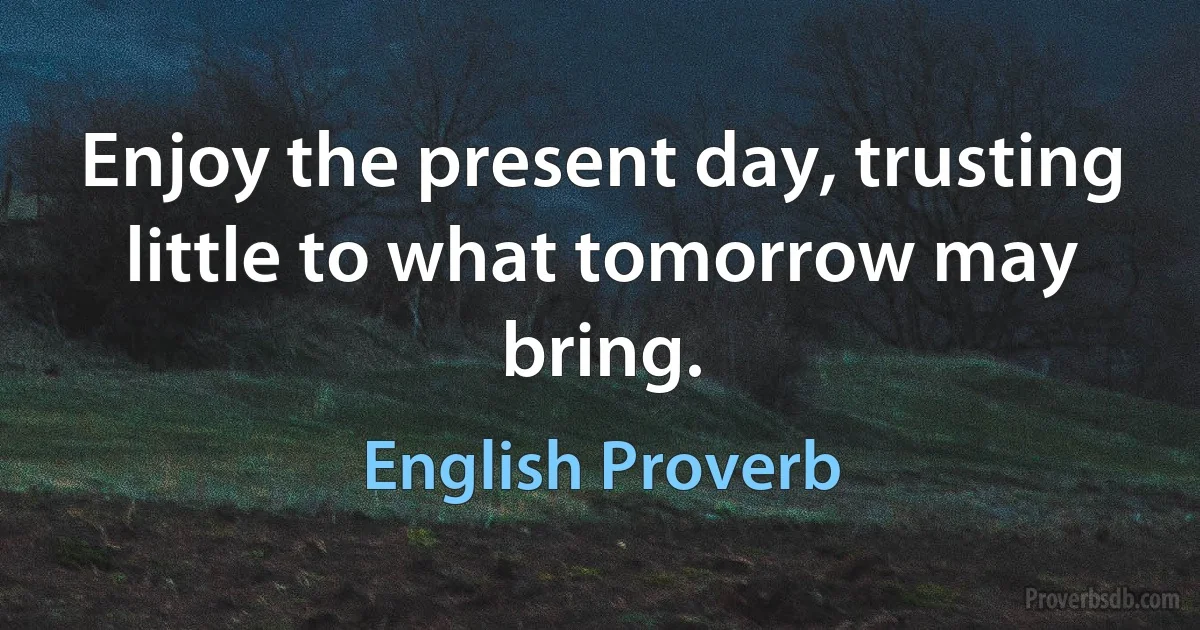 Enjoy the present day, trusting little to what tomorrow may bring. (English Proverb)