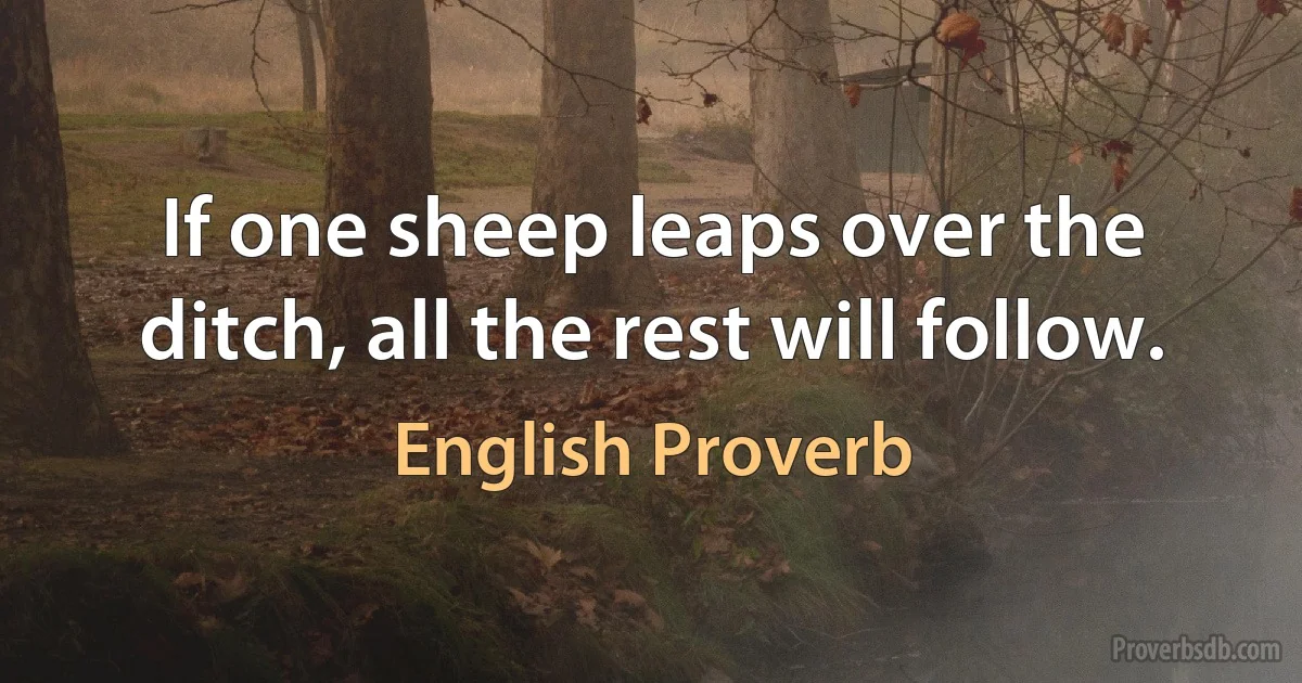 If one sheep leaps over the ditch, all the rest will follow. (English Proverb)