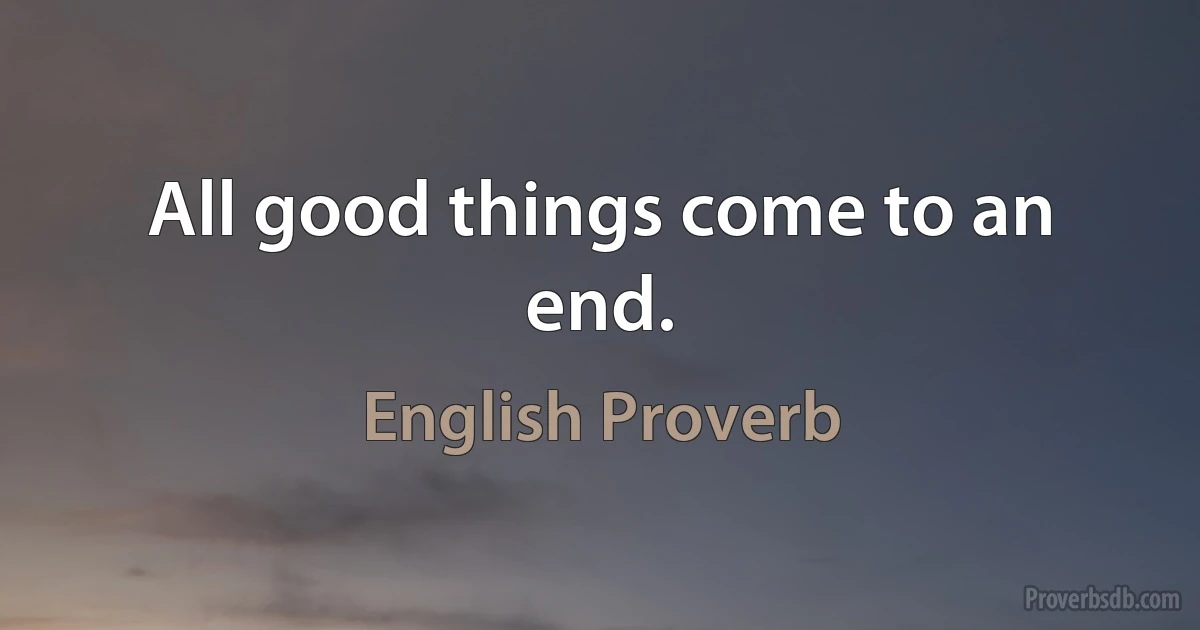 All good things come to an end. (English Proverb)