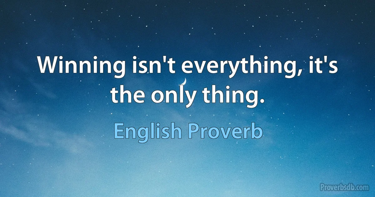 Winning isn't everything, it's the only thing. (English Proverb)