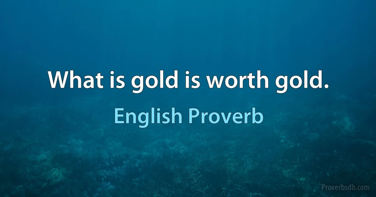 What is gold is worth gold. (English Proverb)