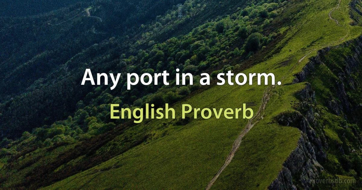 Any port in a storm. (English Proverb)