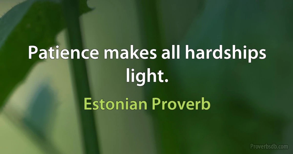 Patience makes all hardships light. (Estonian Proverb)