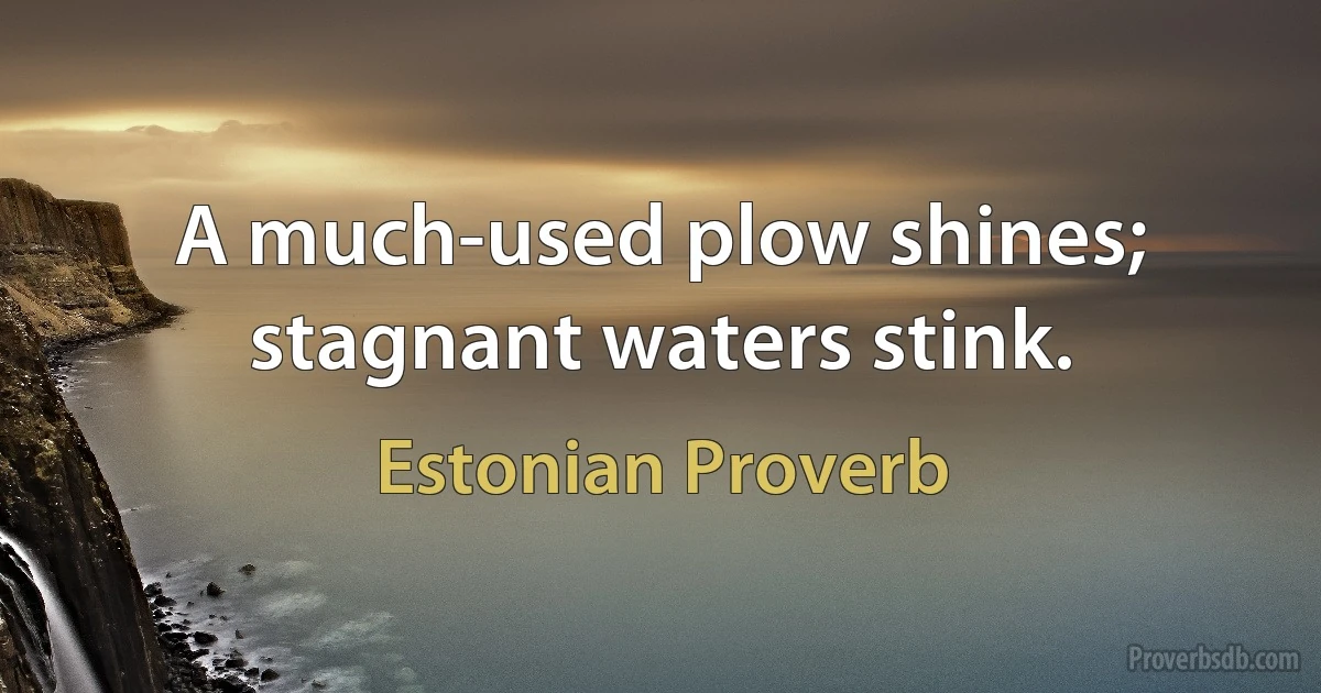 A much-used plow shines; stagnant waters stink. (Estonian Proverb)