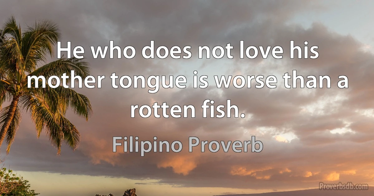 He who does not love his mother tongue is worse than a rotten fish. (Filipino Proverb)