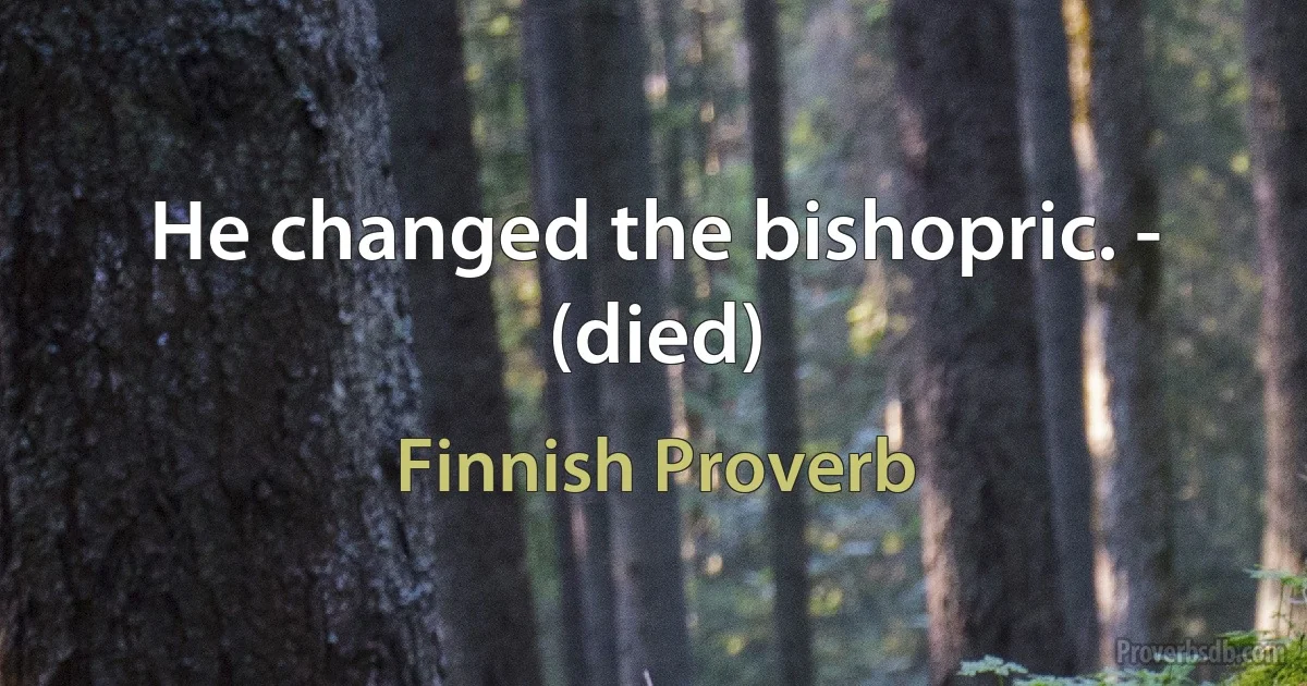 He changed the bishopric. - (died) (Finnish Proverb)