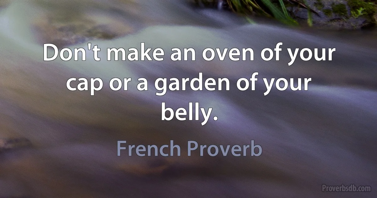 Don't make an oven of your cap or a garden of your belly. (French Proverb)