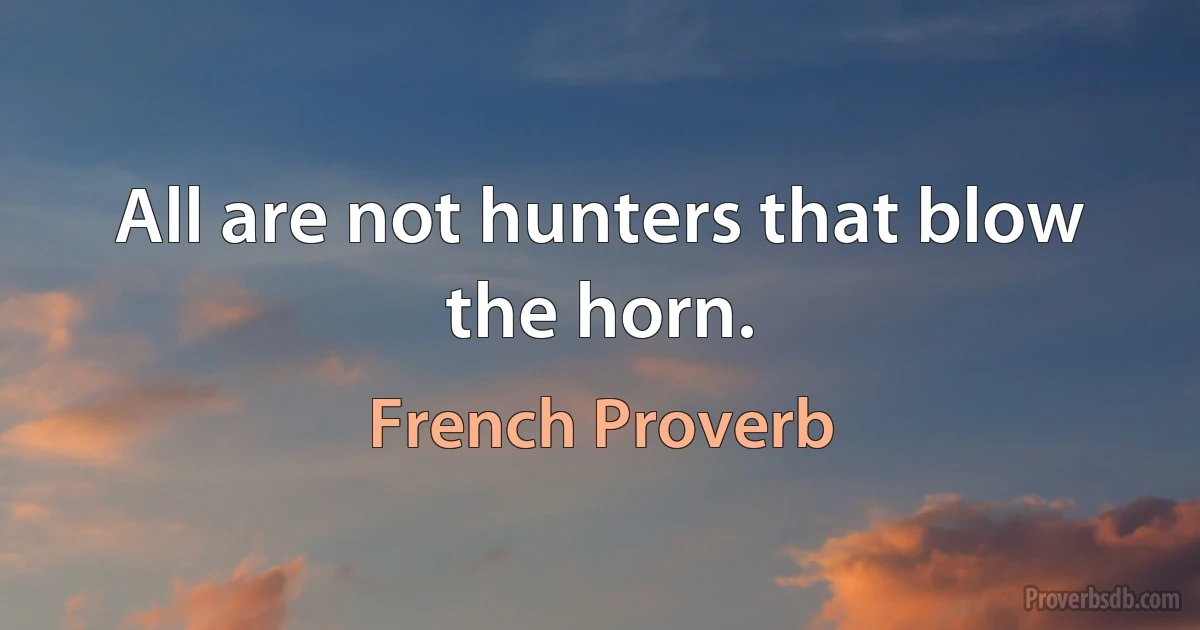 All are not hunters that blow the horn. (French Proverb)