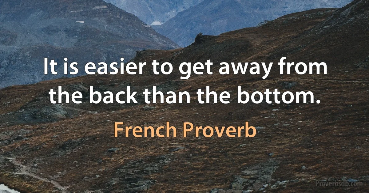 It is easier to get away from the back than the bottom. (French Proverb)