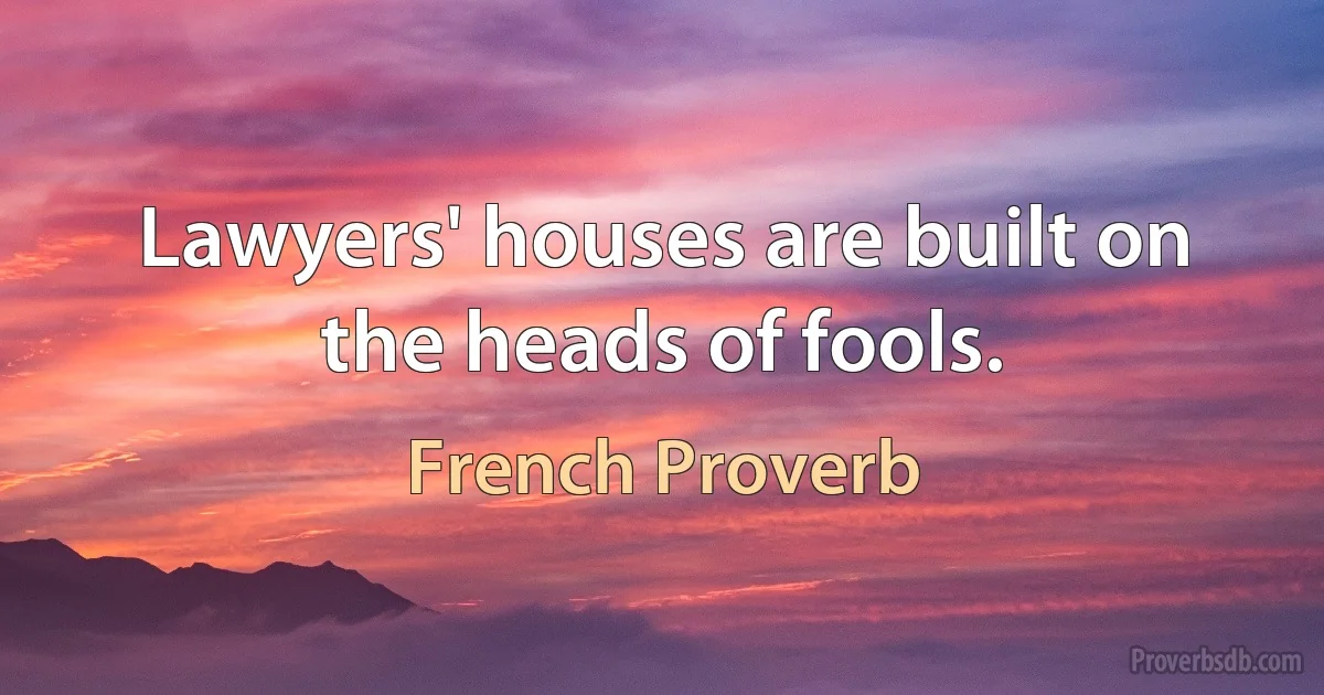 Lawyers' houses are built on the heads of fools. (French Proverb)