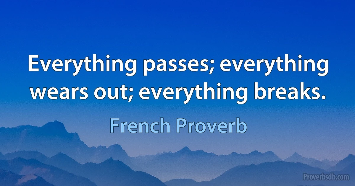 Everything passes; everything wears out; everything breaks. (French Proverb)