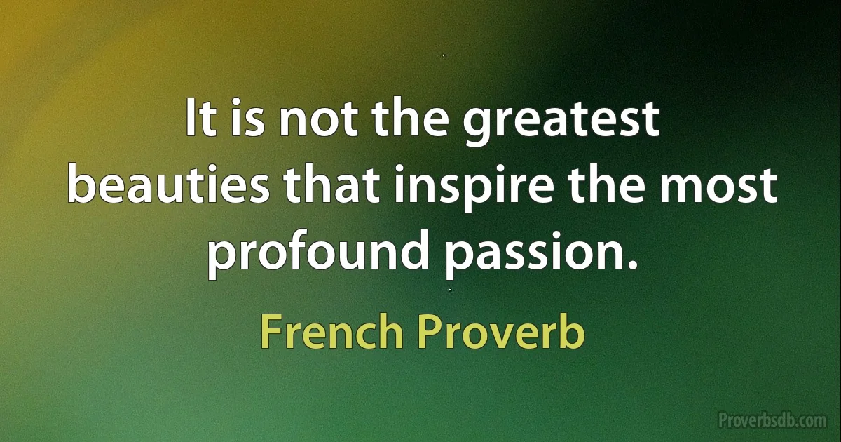 It is not the greatest beauties that inspire the most profound passion. (French Proverb)