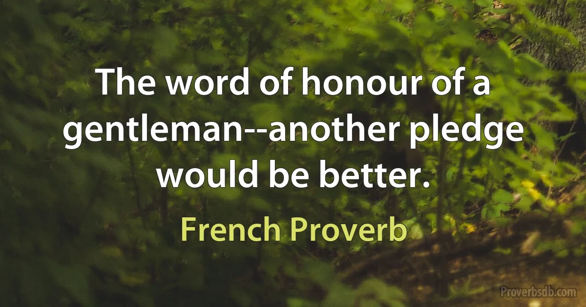 The word of honour of a gentleman--another pledge would be better. (French Proverb)